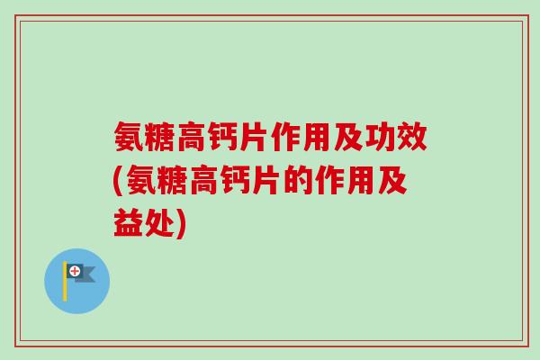 氨糖高钙片作用及功效(氨糖高钙片的作用及益处)