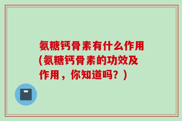 氨糖钙骨素有什么作用(氨糖钙骨素的功效及作用，你知道吗？)