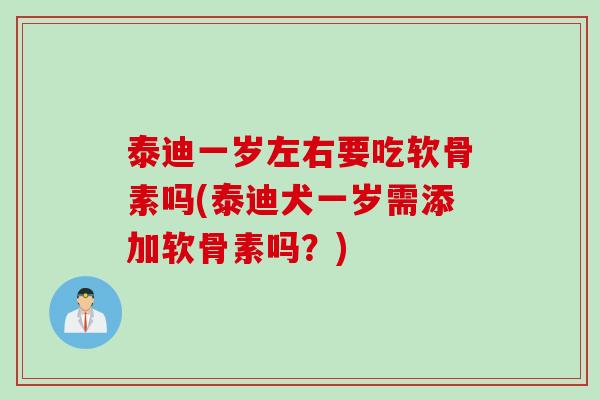 泰迪一岁左右要吃软骨素吗(泰迪犬一岁需添加软骨素吗？)