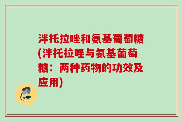 泮托拉唑和氨基葡萄糖(泮托拉唑与氨基葡萄糖：两种药物的功效及应用)