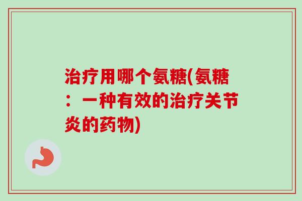 治疗用哪个氨糖(氨糖：一种有效的治疗关节炎的药物)