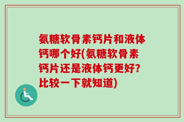 氨糖软骨素钙片和液体钙哪个好(氨糖软骨素钙片还是液体钙更好？比较一下就知道)