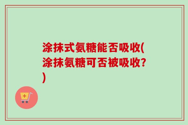 涂抹式氨糖能否吸收(涂抹氨糖可否被吸收？)