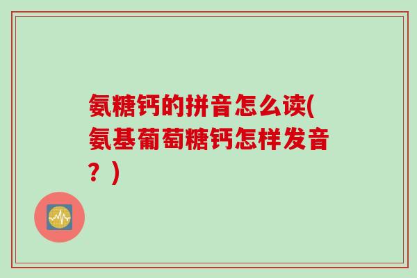 氨糖钙的拼音怎么读(氨基葡萄糖钙怎样发音？)
