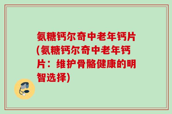 氨糖钙尔奇中老年钙片(氨糖钙尔奇中老年钙片：维护骨骼健康的明智选择)