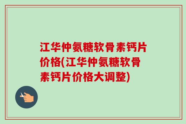 江华仲氨糖软骨素钙片价格(江华仲氨糖软骨素钙片价格大调整) 江华仲氨糖软骨素钙片价格(江华仲氨糖软骨素钙片价格大调整)