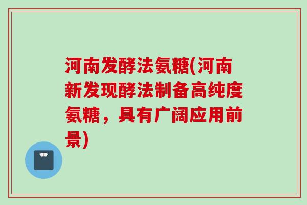 河南发酵法氨糖(河南新发现酵法制备高纯度氨糖，具有广阔应用前景)