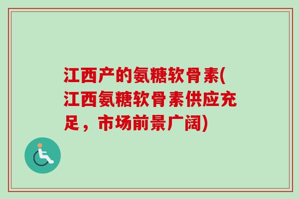 江西产的氨糖软骨素(江西氨糖软骨素供应充足，市场前景广阔)