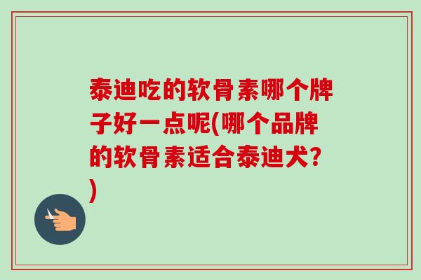泰迪吃的软骨素哪个牌子好一点呢(哪个品牌的软骨素适合泰迪犬？)
