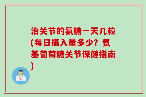 治关节的氨糖一天几粒(每日摄入量多少？氨基葡萄糖关节保健指南)