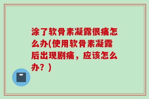 涂了软骨素凝露很痛怎么办(使用软骨素凝露后出现剧痛，应该怎么办？)