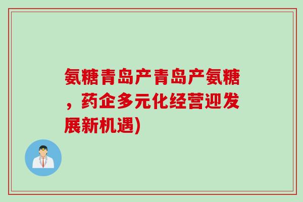氨糖青岛产青岛产氨糖，药企多元化经营迎发展新机遇)