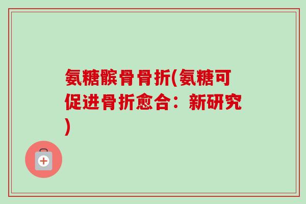 氨糖髌骨骨折(氨糖可促进骨折愈合：新研究)