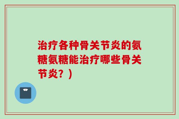 治疗各种骨关节炎的氨糖氨糖能治疗哪些骨关节炎？)