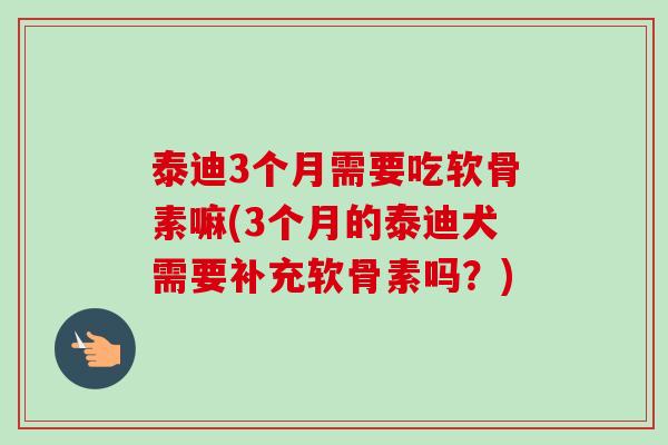 泰迪3个月需要吃软骨素嘛(3个月的泰迪犬需要补充软骨素吗？)
