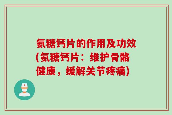氨糖钙片的作用及功效(氨糖钙片：维护骨骼健康，缓解关节疼痛)