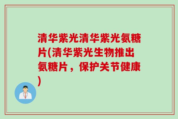 清华紫光清华紫光氨糖片(清华紫光生物推出氨糖片，保护关节健康)