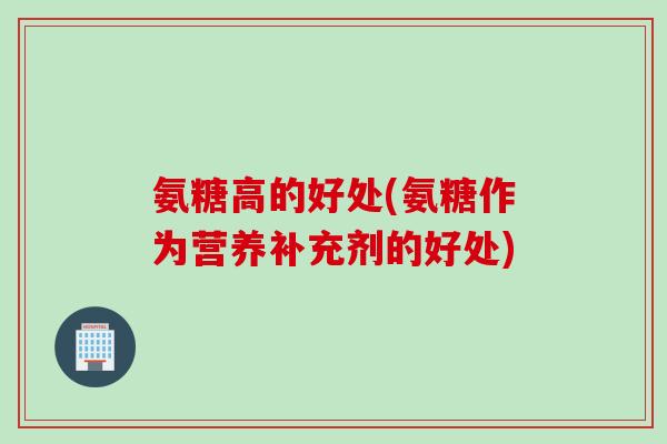 氨糖高的好处(氨糖作为营养补充剂的好处)