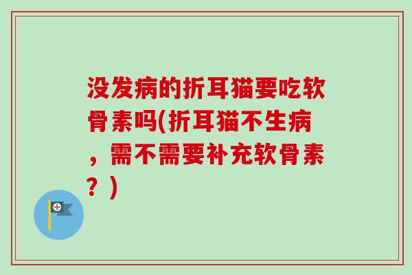 没发的折耳猫要吃软骨素吗(折耳猫不生,需不需要补充软骨素?) 没发的折耳猫要吃软骨素吗(折耳猫不生,需不需要补充软骨素?)