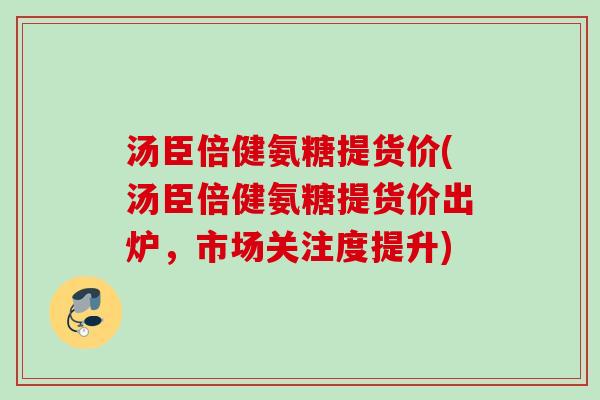 汤臣倍健氨糖提货价(汤臣倍健氨糖提货价出炉,市场关注度提升) 汤臣倍健氨糖提货价(汤臣倍健氨糖提货价出炉,市场关注度提升)
