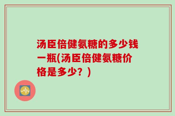 汤臣倍健氨糖的多少钱一瓶(汤臣倍健氨糖价格是多少？)