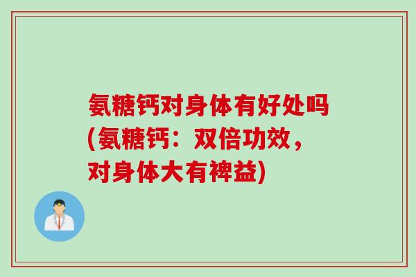 氨糖钙对身体有好处吗(氨糖钙：双倍功效，对身体大有裨益)