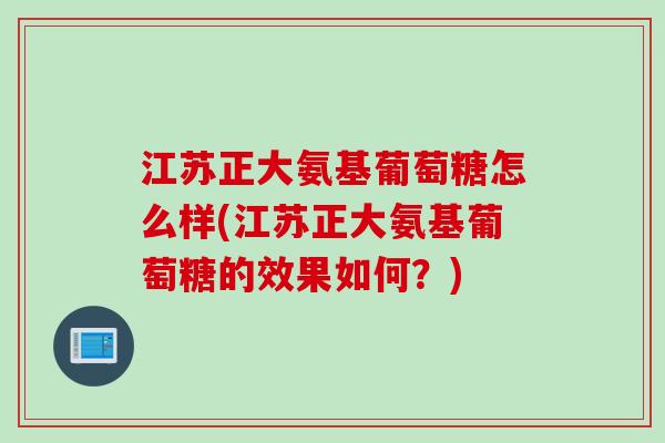 江苏正大氨基葡萄糖怎么样(江苏正大氨基葡萄糖的效果如何？)