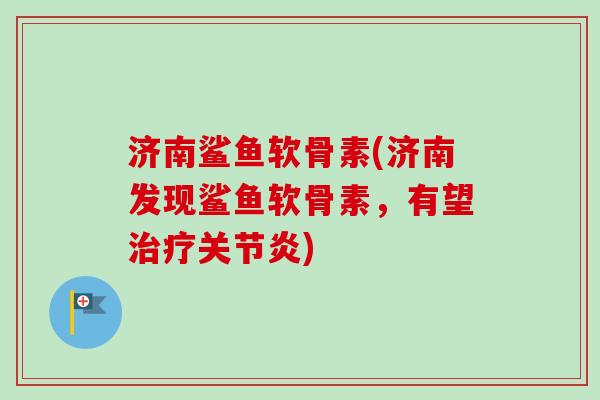济南鲨鱼软骨素(济南发现鲨鱼软骨素，有望治疗关节炎)