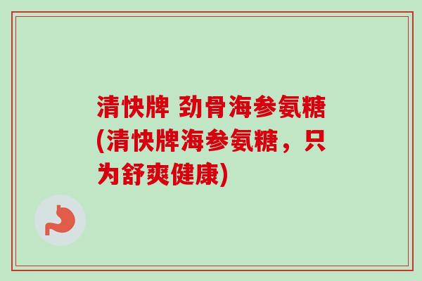 清快牌 劲骨海参氨糖(清快牌海参氨糖，只为舒爽健康)