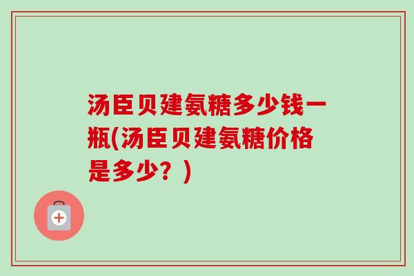 汤臣贝建氨糖多少钱一瓶(汤臣贝建氨糖价格是多少？)