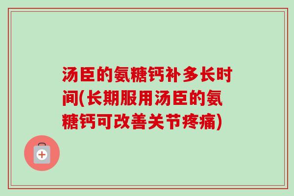 汤臣的氨糖钙补多长时间(长期服用汤臣的氨糖钙可改善关节疼痛)