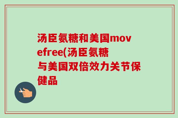 汤臣氨糖和美国movefree(汤臣氨糖与美国双倍效力关节保健品