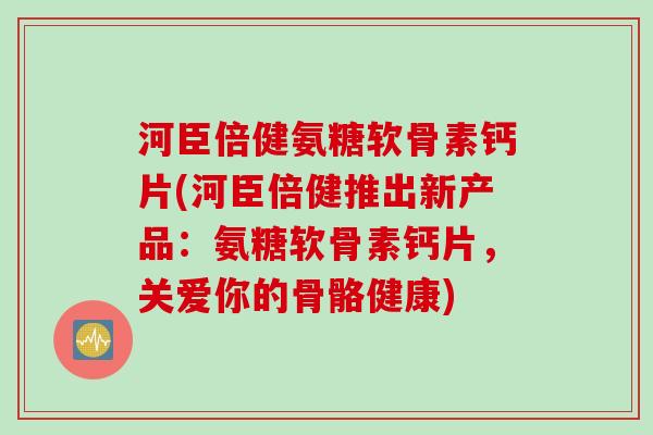 河臣倍健氨糖软骨素钙片(河臣倍健推出新产品：氨糖软骨素钙片，关爱你的骨骼健康)