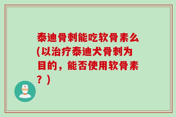 泰迪骨刺能吃软骨素么(以治疗泰迪犬骨刺为目的，能否使用软骨素？)