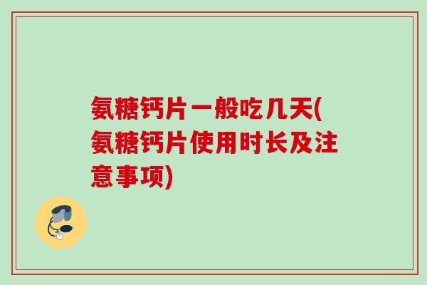 氨糖钙片一般吃几天(氨糖钙片使用时长及注意事项) 氨糖钙片一般吃几天(氨糖钙片使用时长及注意事项)