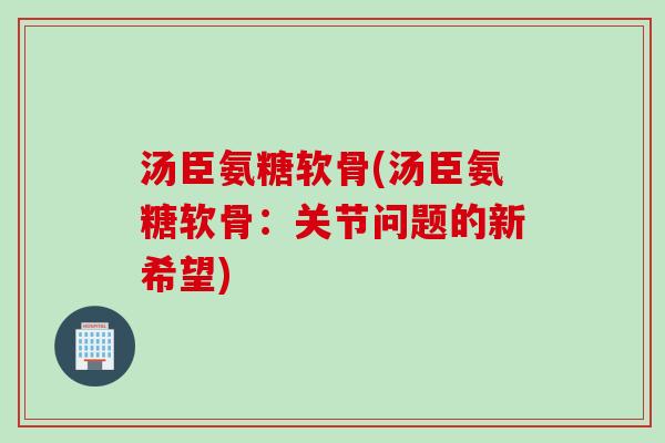 汤臣氨糖软骨(汤臣氨糖软骨：关节问题的新希望)