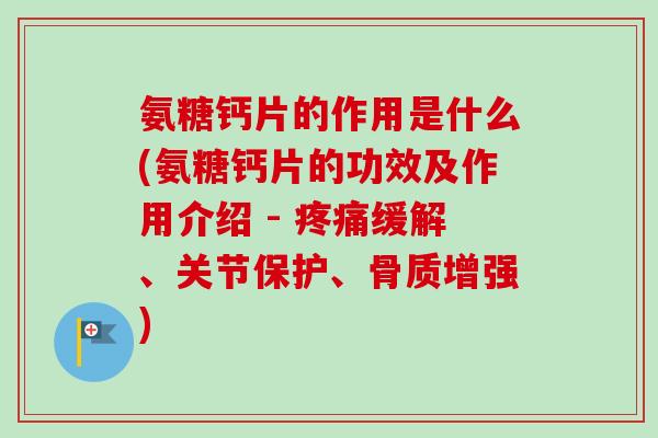 氨糖钙片的作用是什么(氨糖钙片的功效及作用介绍 - 疼痛缓解、关节保护、骨质增强)