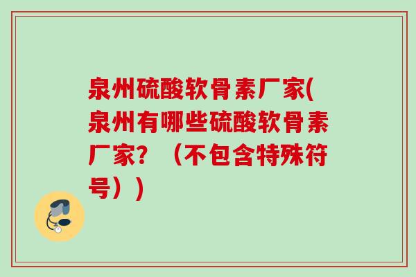 泉州硫酸软骨素厂家(泉州有哪些硫酸软骨素厂家？（不包含特殊符号）)