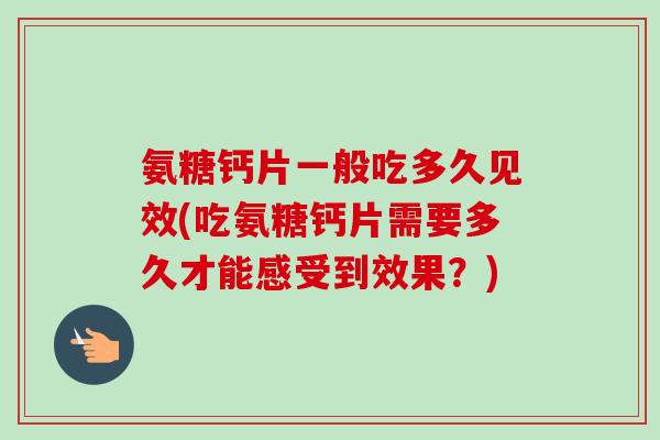 氨糖钙片一般吃多久见效(吃氨糖钙片需要多久才能感受到效果？)