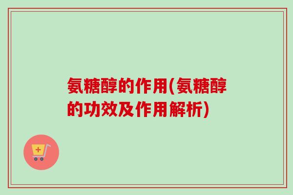 氨糖醇的作用(氨糖醇的功效及作用解析)