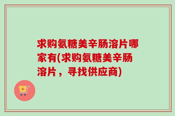 求购氨糖美辛肠溶片哪家有(求购氨糖美辛肠溶片，寻找供应商)