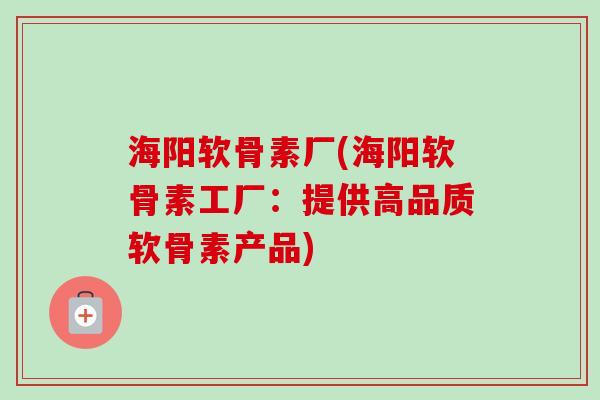海阳软骨素厂(海阳软骨素工厂：提供高品质软骨素产品)