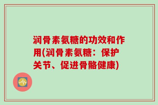 润骨素氨糖的功效和作用(润骨素氨糖：保护关节、促进骨骼健康)