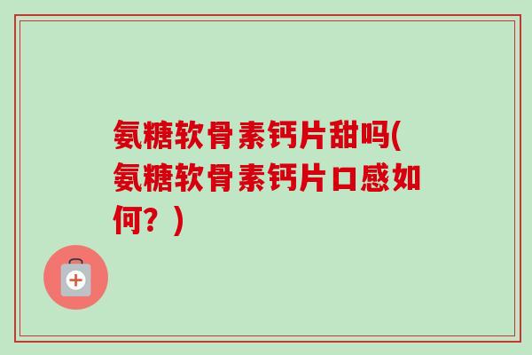 氨糖软骨素钙片甜吗(氨糖软骨素钙片口感如何？)