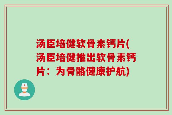 汤臣培健软骨素钙片(汤臣培健推出软骨素钙片：为骨骼健康护航)