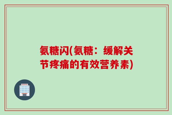 氨糖闪(氨糖：缓解关节疼痛的有效营养素)