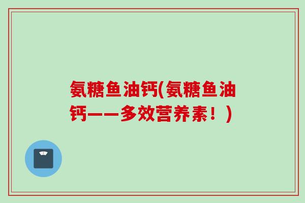 氨糖鱼油钙(氨糖鱼油钙——多效营养素！)