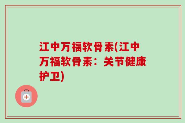 江中万福软骨素(江中万福软骨素：关节健康护卫)
