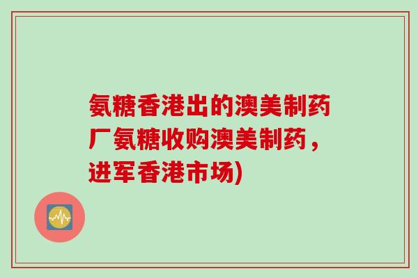 氨糖香港出的澳美制药厂氨糖收购澳美制药，进军香港市场)