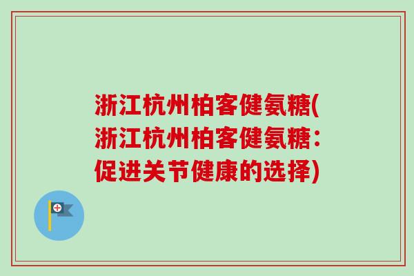 浙江杭州柏客健氨糖(浙江杭州柏客健氨糖：促进关节健康的选择)